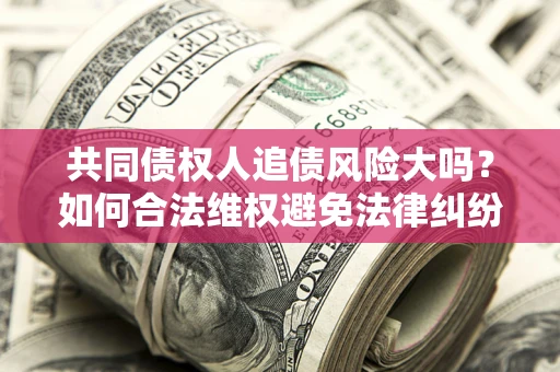 北京共同债权人追债风险大吗?如何合法维权避免法律纠纷? 北京共同债权人追债风险大吗?如何合法维权避免法律纠纷?