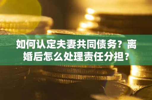 北京如何认定夫妻共同债务？离婚后怎么处理责任分担？