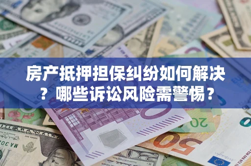 北京房产抵押担保纠纷如何解决？哪些诉讼风险需警惕？