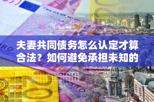 北京夫妻共同债务怎么认定才算合法？如何避免承担未知的债务风险？