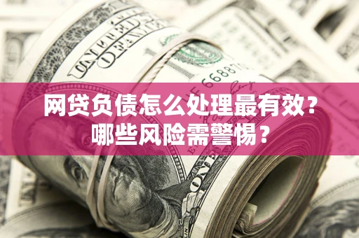 北京网贷负债怎么处理最有效？哪些风险需警惕？
