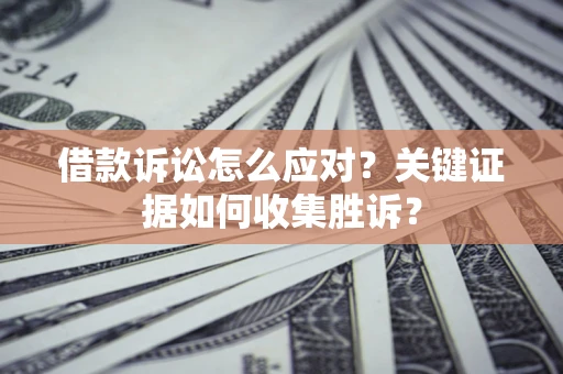 北京借款诉讼怎么应对？关键证据如何收集胜诉？